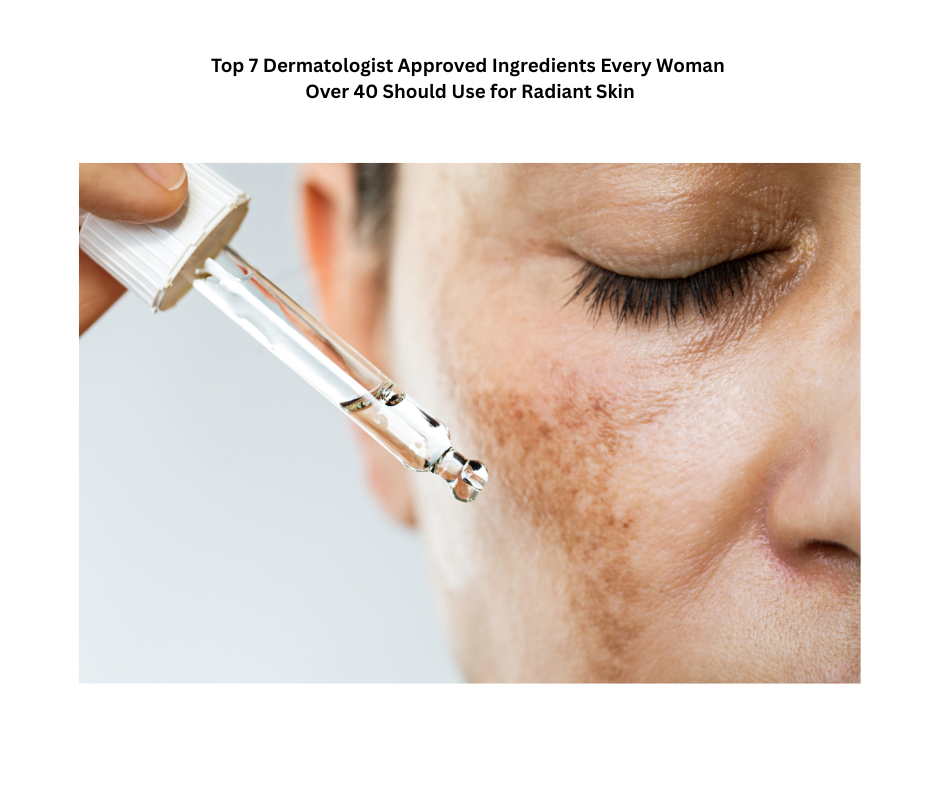 Top 7 Dermatologist Approved Ingredients Every Woman Over 40 Should Use for Radiant Skin